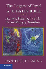 Title: The Legacy of Israel in Judah's Bible: History, Politics, and the Reinscribing of Tradition, Author: Daniel E. Fleming