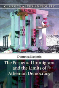 Title: The Perpetual Immigrant and the Limits of Athenian Democracy, Author: Demetra Kasimis