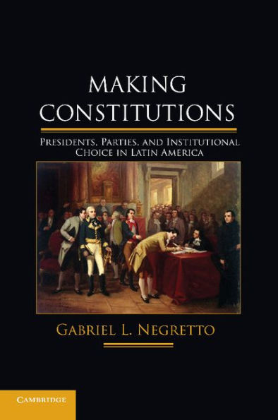 Making Constitutions: Presidents, Parties, and Institutional Choice Latin America