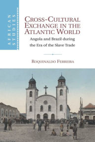 Title: Cross-Cultural Exchange in the Atlantic World: Angola and Brazil during the Era of the Slave Trade, Author: Roquinaldo Ferreira