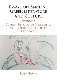 Title: Essays on Ancient Greek Literature and Culture: Volume 2, Comedy, Herodotus, Hellenistic and Imperial Greek Poetry, the Novels, Author: Ewen  Bowie