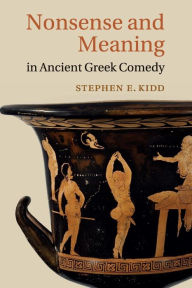 Title: Nonsense and Meaning in Ancient Greek Comedy, Author: Stephen E. Kidd