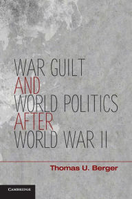 Title: War, Guilt, and World Politics after World War II, Author: Thomas U. Berger