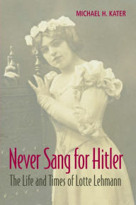 Title: Never Sang for Hitler: The Life and Times of Lotte Lehmann, 1888-1976, Author: Michael H. Kater