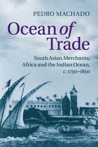 Title: Ocean of Trade: South Asian Merchants, Africa and the Indian Ocean, c.1750-1850, Author: Pedro Machado