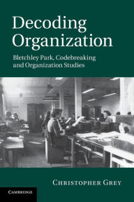 Title: Decoding Organization: Bletchley Park, Codebreaking and Organization Studies, Author: Christopher Grey