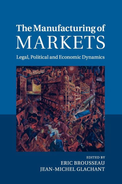 The Manufacturing of Markets: Legal, Political and Economic Dynamics