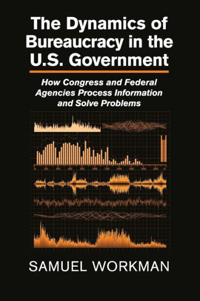 The Dynamics of Bureaucracy in the US Government: How Congress and Federal Agencies Process Information and Solve Problems