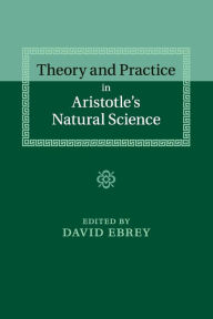 Title: Theory and Practice in Aristotle's Natural Science, Author: David Ebrey