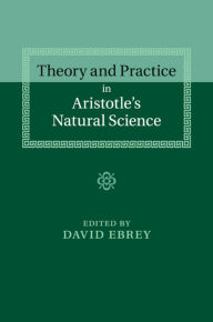 Title: Theory and Practice in Aristotle's Natural Science, Author: David Ebrey