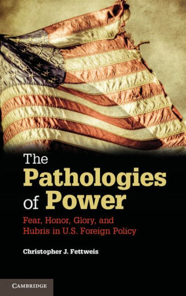 The Pathologies of Power: Fear, Honor, Glory, and Hubris in U.S. Foreign Policy