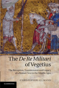 Title: The De Re Militari of Vegetius: The Reception, Transmission and Legacy of a Roman Text in the Middle Ages, Author: Christopher Allmand