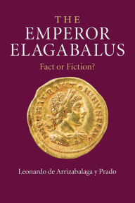 Title: The Emperor Elagabalus: Fact or Fiction?, Author: Leonardo de Arrizabalaga y Prado