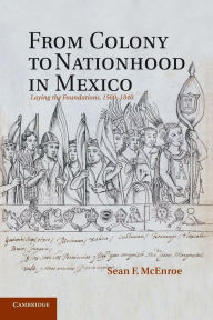 Title: From Colony to Nationhood in Mexico: Laying the Foundations, 1560-1840, Author: Sean F. McEnroe