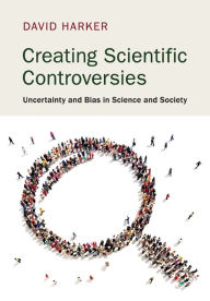 Title: Creating Scientific Controversies: Uncertainty and Bias in Science and Society, Author: David Harker