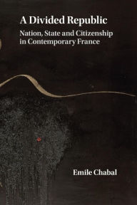 Title: A Divided Republic: Nation, State and Citizenship in Contemporary France, Author: Emile Chabal
