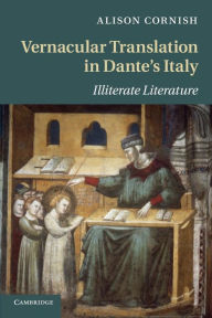 Title: Vernacular Translation in Dante's Italy: Illiterate Literature, Author: Alison Cornish