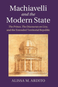 Download ebooks for jsp Machiavelli and the Modern State: The Prince, the Discourses on Livy, and the Extended Territorial Republic (English literature) PDF FB2 9781107693708