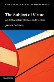 Title: The Subject of Virtue: An Anthropology of Ethics and Freedom, Author: James Laidlaw