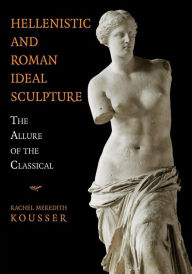 Title: Hellenistic and Roman Ideal Sculpture: The Allure of the Classical, Author: Rachel Meredith Kousser