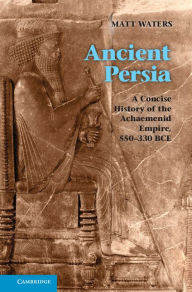 Title: Ancient Persia: A Concise History of the Achaemenid Empire, 550-330 BCE, Author: Matt Waters