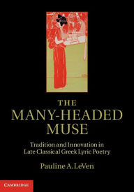 Title: The Many-Headed Muse: Tradition and Innovation in Late Classical Greek Lyric Poetry, Author: Pauline A. LeVen