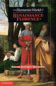 Title: The Humanist World of Renaissance Florence, Author: Brian Jeffrey Maxson