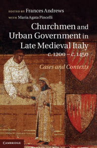 Title: Churchmen and Urban Government in Late Medieval Italy, c.1200-c.1450: Cases and Contexts, Author: Frances Andrews