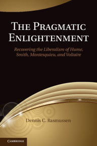 Title: The Pragmatic Enlightenment: Recovering the Liberalism of Hume, Smith, Montesquieu, and Voltaire, Author: Dennis C. Rasmussen