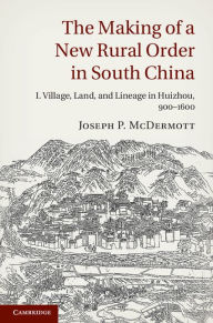 Title: The Making of a New Rural Order in South China: Volume 1, Village, Land, and Lineage in Huizhou, 900-1600, Author: Joseph P. McDermott