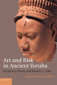 Title: Art and Risk in Ancient Yoruba: Ife History, Power, and Identity, c. 1300, Author: Suzanne Preston Blier