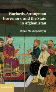 Title: Warlords, Strongman Governors, and the State in Afghanistan, Author: Dipali Mukhopadhyay