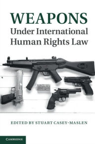 Title: Weapons under International Human Rights Law, Author: Stuart Casey-Maslen