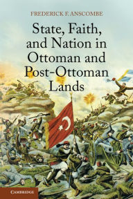 Title: State, Faith, and Nation in Ottoman and Post-Ottoman Lands, Author: Frederick F. Anscombe