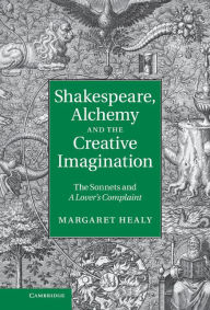 Title: Shakespeare, Alchemy and the Creative Imagination: The Sonnets and A Lover's Complaint, Author: Margaret Healy