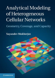 Title: Analytical Modeling of Heterogeneous Cellular Networks: Geometry, Coverage, and Capacity, Author: Sayandev Mukherjee