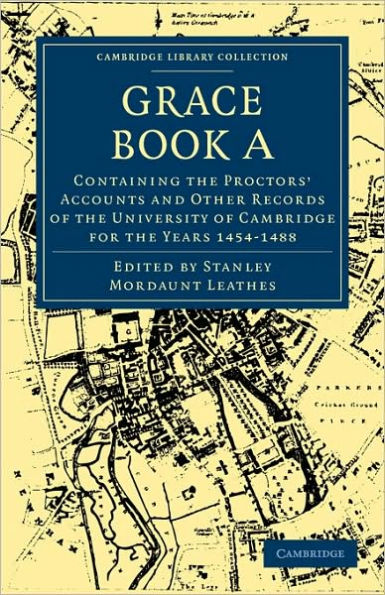 Grace Book A: Containing the Proctors' Accounts and Other Records of the University of Cambridge for the Years 1454-1488