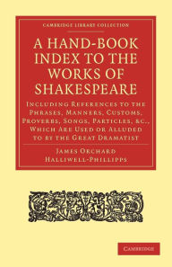 Title: A Hand-Book Index to the Works of Shakespeare: Including References to the Phrases, Manners, Customs, Proverbs, Songs, Particles, etc., which Are Used or Alluded to by the Great Dramatist, Author: James Orchard Halliwell-Phillipps
