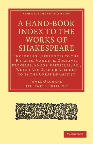 A Hand-Book Index to the Works of Shakespeare: Including References to the Phrases, Manners, Customs, Proverbs, Songs, Particles, etc., which Are Used or Alluded to by the Great Dramatist