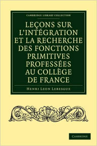 Title: Leçons sur l'intégration et la recherche des fonctions primitives professées au Collège de France, Author: Henri Leon Lebesgue