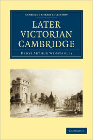 Title: Later Victorian Cambridge, Author: Denys Arthur Winstanley