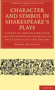 Title: Character and Symbol in Shakespeare's Plays: A Study of Certain Christian and Pre-Christian Elements in Their Structure and Imagery, Author: Honor Matthews