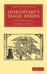 Title: Shakespeare's Tragic Heroes: Slaves of Passion, Author: Lily Bess Campbell