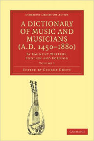Title: A Dictionary of Music and Musicians (A.D. 1450-1880): By Eminent Writers, English and Foreign, Author: George Grove