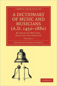 Title: A Dictionary of Music and Musicians (A.D. 1450-1880): By Eminent Writers, English and Foreign, Author: George Grove