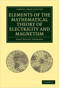 Title: Elements of the Mathematical Theory of Electricity and Magnetism / Edition 4, Author: John Joseph Thomson