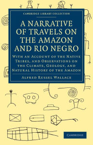 Title: A Narrative of Travels on the Amazon and Rio Negro, with an Account of the Native Tribes, and Observations on the Climate, Geology, and Natural History of the Amazon, Author: Alfred Russel Wallace