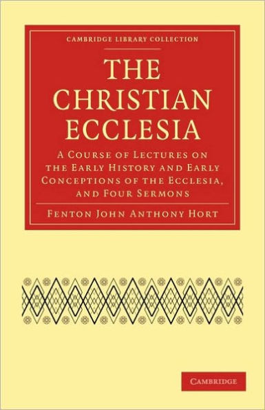 The Christian Ecclesia: A Course of Lectures on the Early History and Early Conceptions of the Ecclesia, and Four Sermons