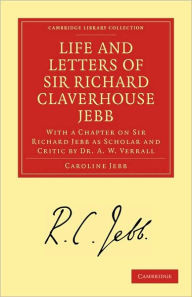 Title: Life and Letters of Sir Richard Claverhouse Jebb, O. M., Litt. D.: With a Chapter on Sir Richard Jebb as Scholar and Critic by Dr. A. W. Verrall, Author: Caroline Jebb