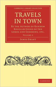 Title: Travels in Town: By the Author of Random Recollections of the Lords and Commons, etc., Author: James Grant